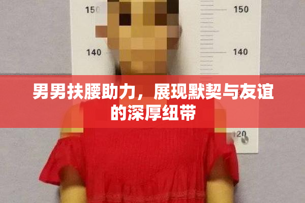男男扶腰助力，展现默契与友谊的深厚纽带