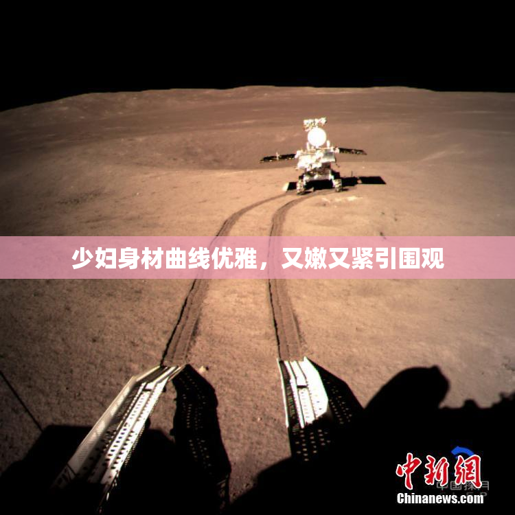 少妇身材曲线优雅，又嫩又紧引围观