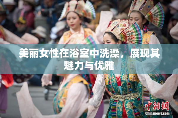 美丽女性在浴室中洗澡，展现其魅力与优雅