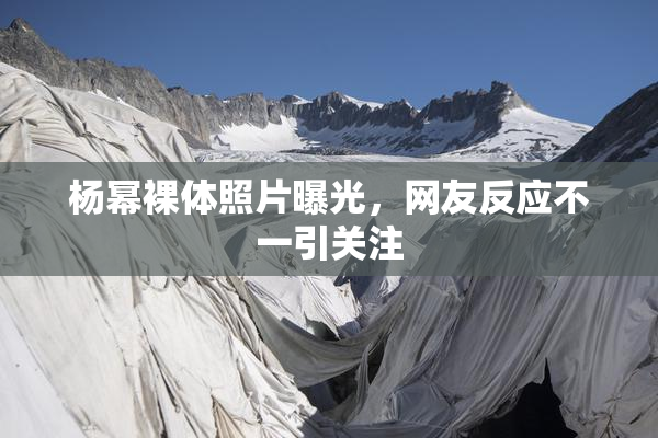 杨幂裸体照片曝光，网友反应不一引关注