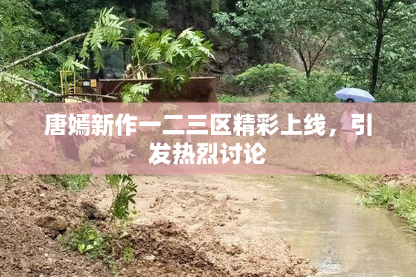 唐嫣新作一二三区精彩上线，引发热烈讨论
