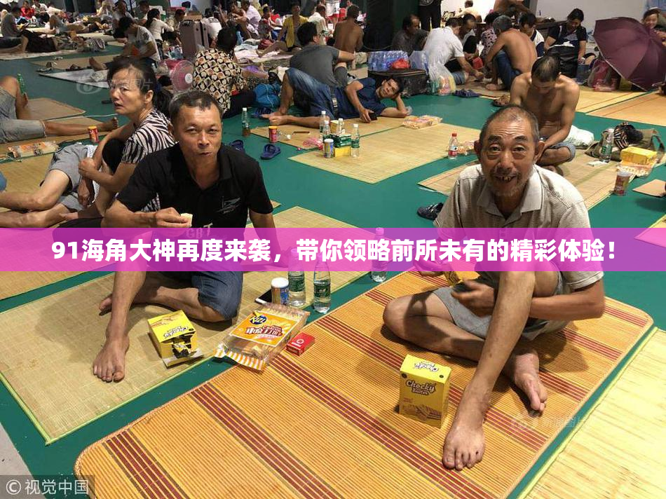 91海角大神再度来袭，带你领略前所未有的精彩体验！