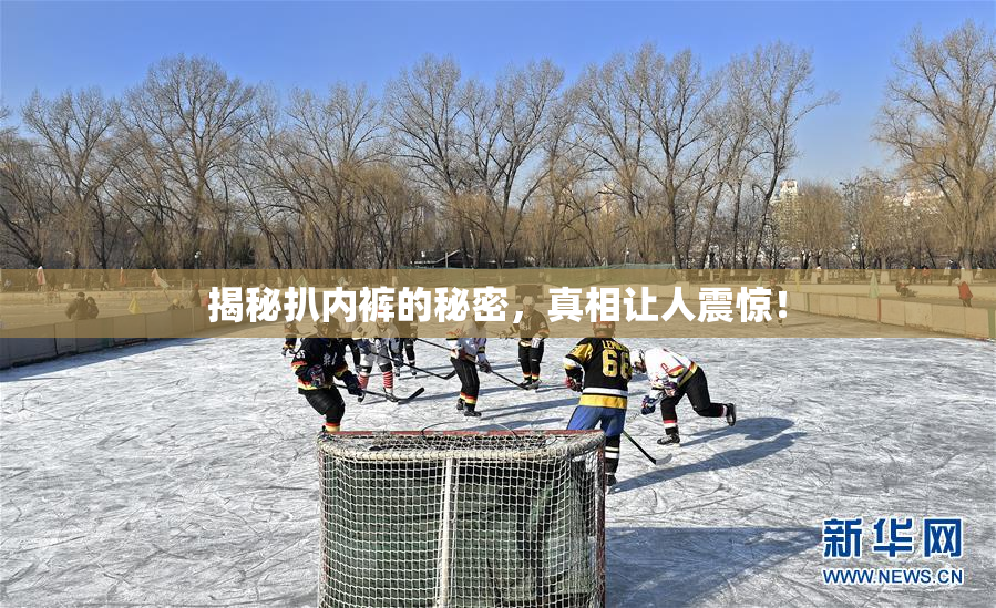 揭秘扒内裤的秘密，真相让人震惊！