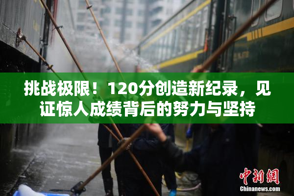 挑战极限！120分创造新纪录，见证惊人成绩背后的努力与坚持