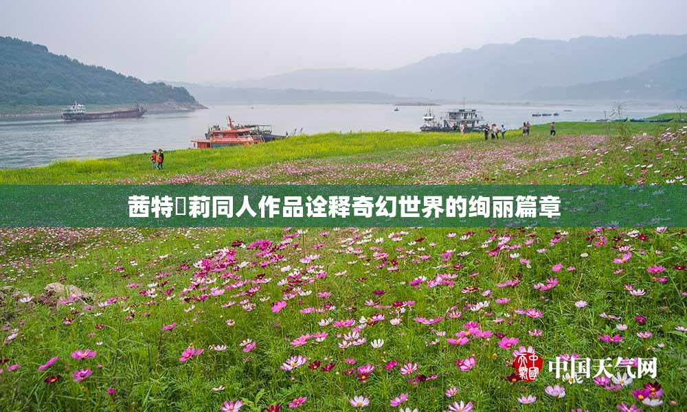 茜特菈莉同人作品诠释奇幻世界的绚丽篇章