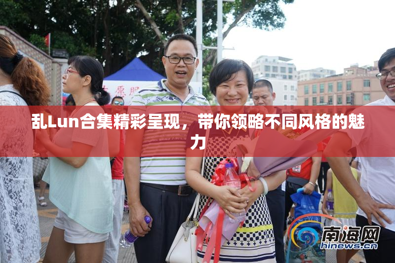乱Lun合集精彩呈现，带你领略不同风格的魅力