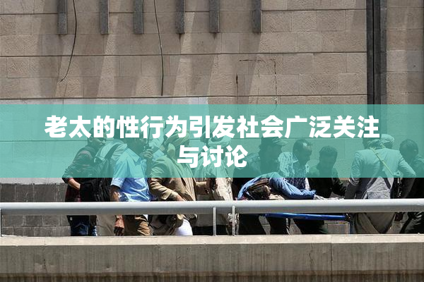 老太的性行为引发社会广泛关注与讨论