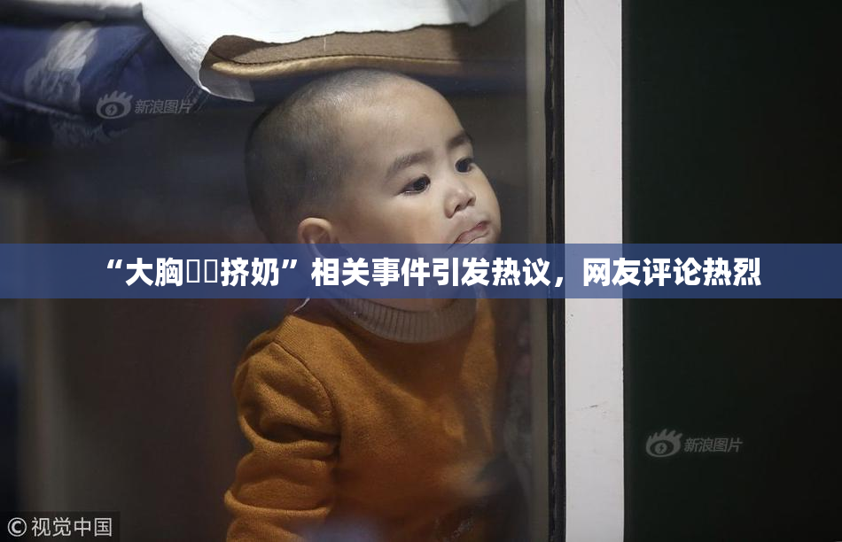 “大胸❌‌挤奶”相关事件引发热议，网友评论热烈