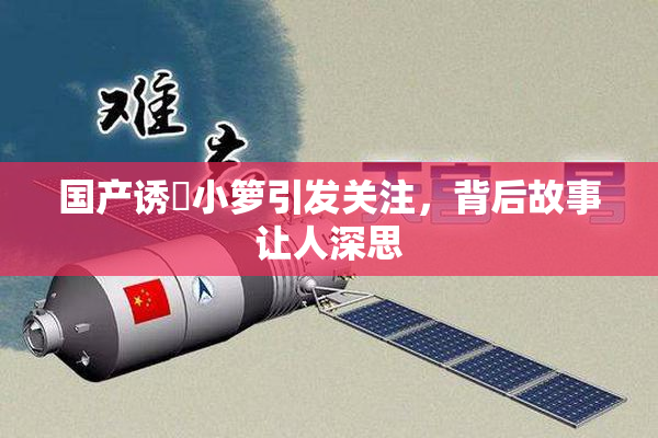 国产诱奷小箩引发关注，背后故事让人深思