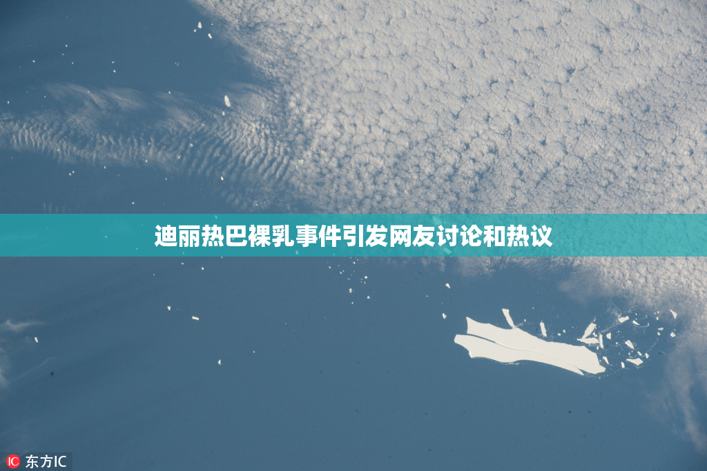 迪丽热巴裸乳事件引发网友讨论和热议