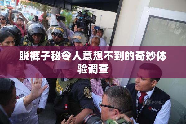脱裤子秘令人意想不到的奇妙体验调查