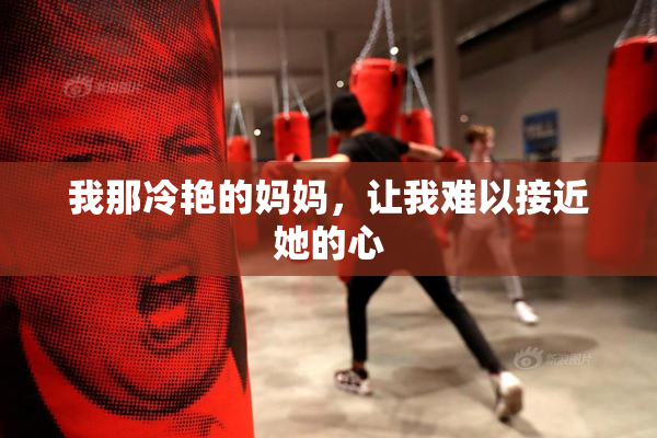 我那冷艳的妈妈，让我难以接近她的心