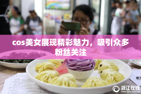 cos美女展现精彩魅力，吸引众多粉丝关注