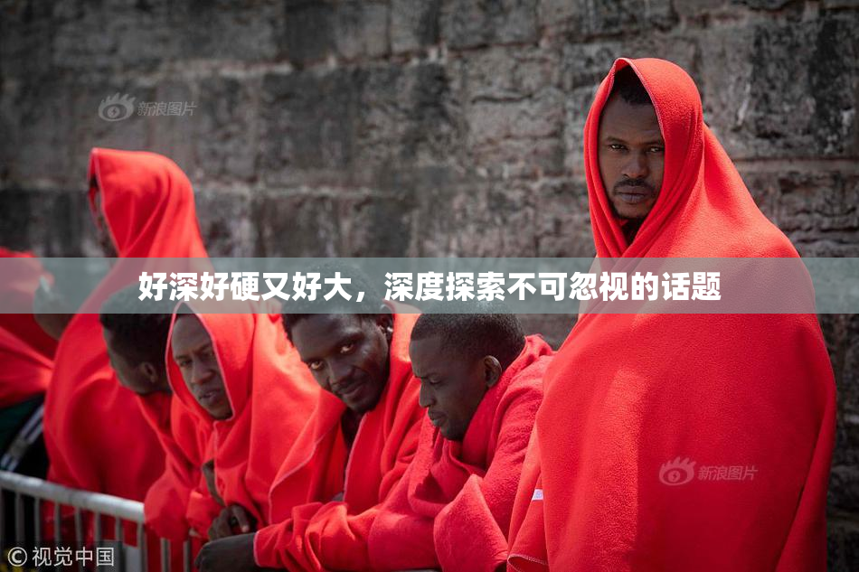 好深好硬又好大，深度探索不可忽视的话题