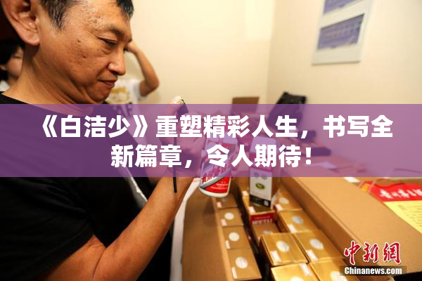 《白洁少》重塑精彩人生，书写全新篇章，令人期待！