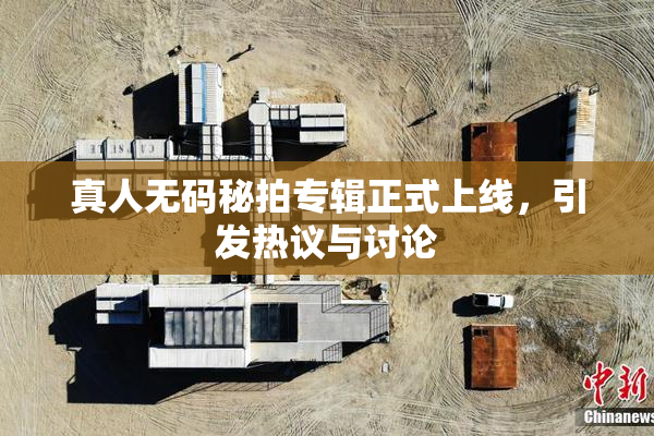 真人无码秘拍专辑正式上线，引发热议与讨论