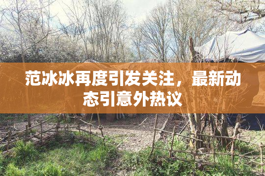 范冰冰再度引发关注，最新动态引意外热议