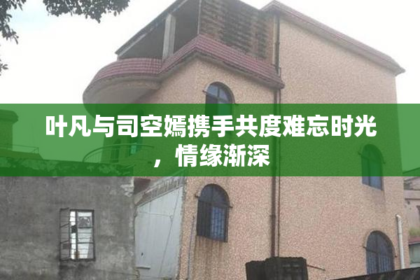 叶凡与司空嫣携手共度难忘时光，情缘渐深