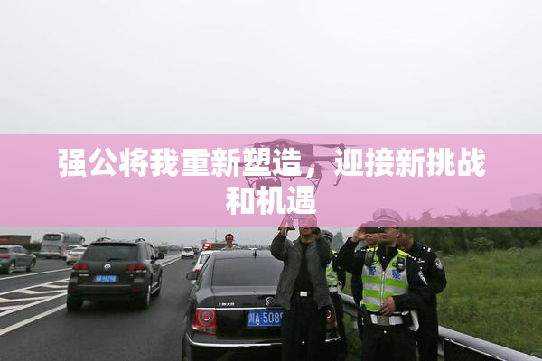 强公将我重新塑造，迎接新挑战和机遇