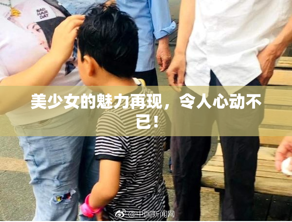 美少女的魅力再现，令人心动不已！