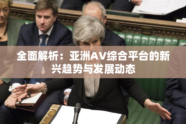 全面解析：亚洲AV综合平台的新兴趋势与发展动态