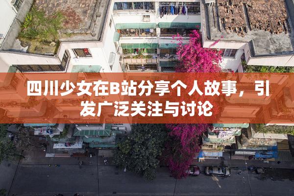 四川少女在B站分享个人故事，引发广泛关注与讨论