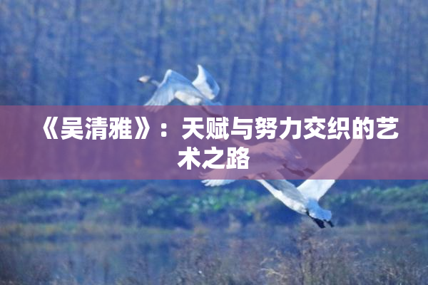 《吴清雅》：天赋与努力交织的艺术之路