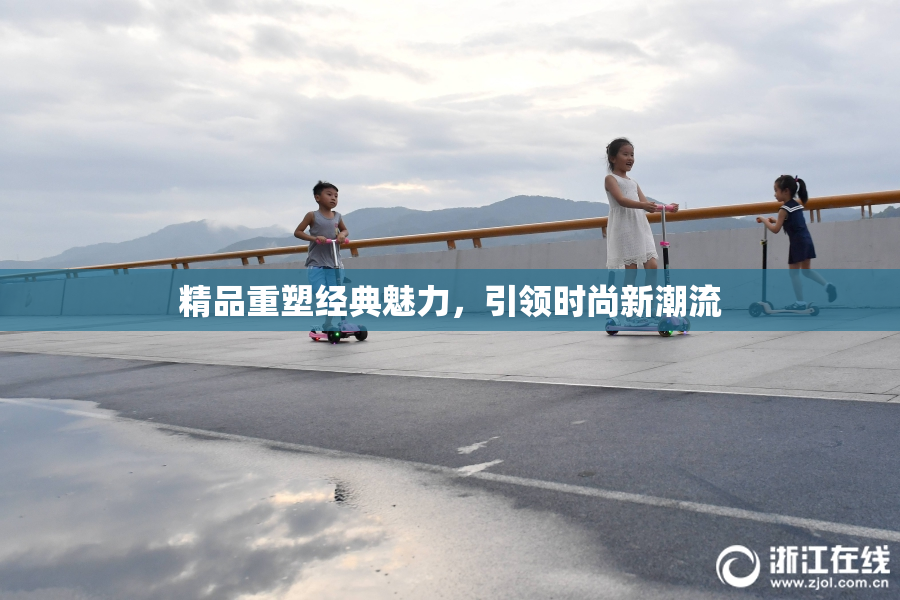 精品重塑经典魅力，引领时尚新潮流