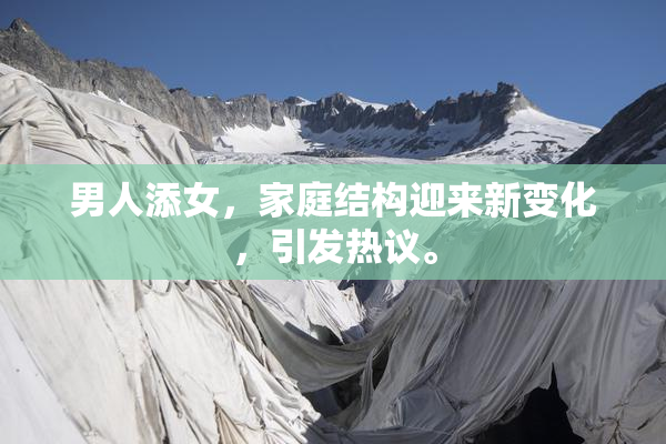 男人添女，家庭结构迎来新变化，引发热议。
