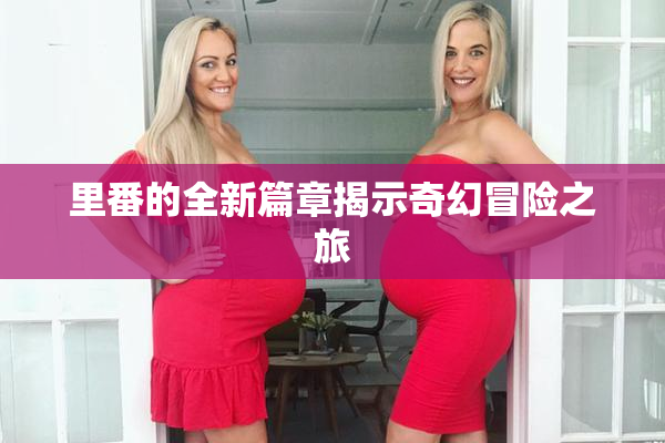 里番的全新篇章揭示奇幻冒险之旅