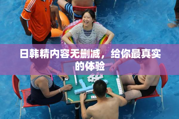 日韩精内容无删减，给你最真实的体验
