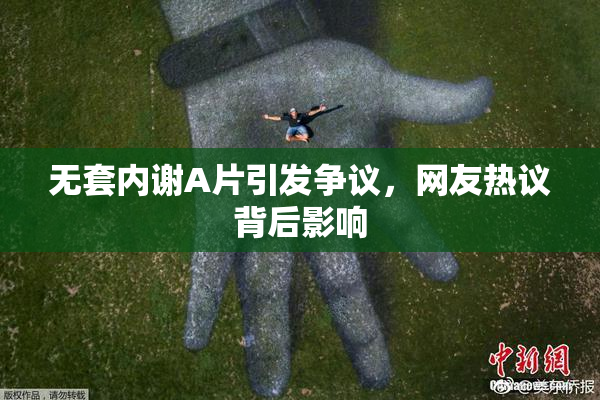 无套内谢A片引发争议，网友热议背后影响