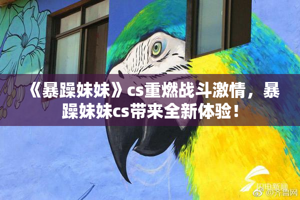 《暴躁妹妹》cs重燃战斗激情，暴躁妹妹cs带来全新体验！