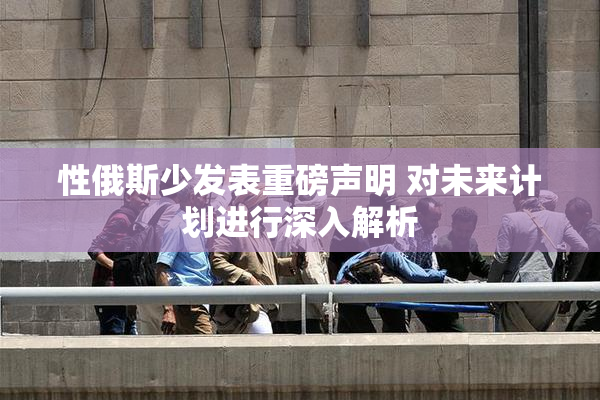性俄斯少发表重磅声明 对未来计划进行深入解析