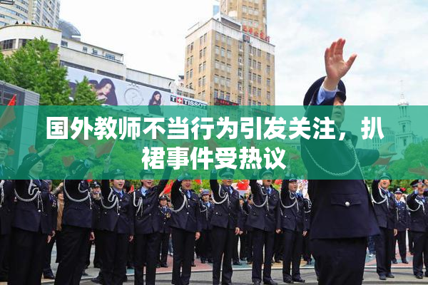 国外教师不当行为引发关注，扒裙事件受热议
