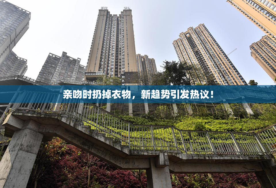 亲吻时扔掉衣物，新趋势引发热议！