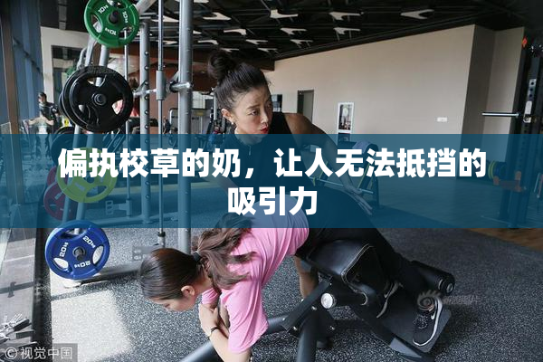 偏执校草的奶，让人无法抵挡的吸引力