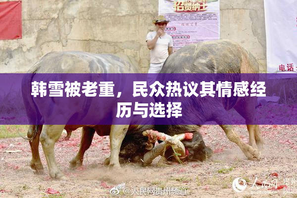 韩雪被老重，民众热议其情感经历与选择
