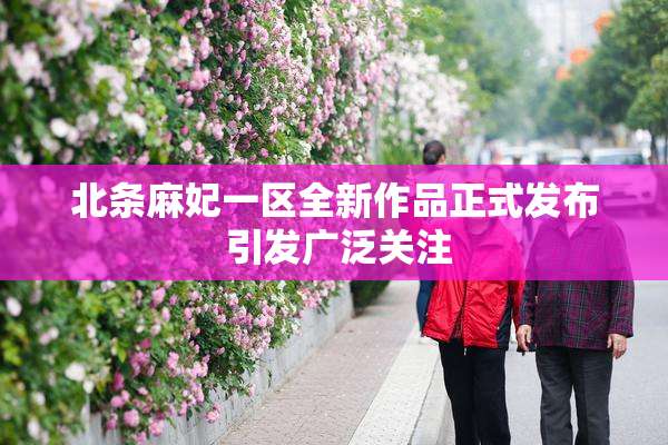 北条麻妃一区全新作品正式发布 引发广泛关注