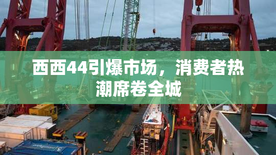 西西44引爆市场，消费者热潮席卷全城