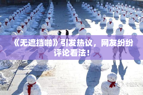 《无遮挡啪》引发热议，网友纷纷评论看法！