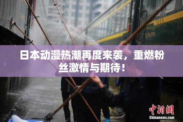 日本动漫热潮再度来袭，重燃粉丝激情与期待！