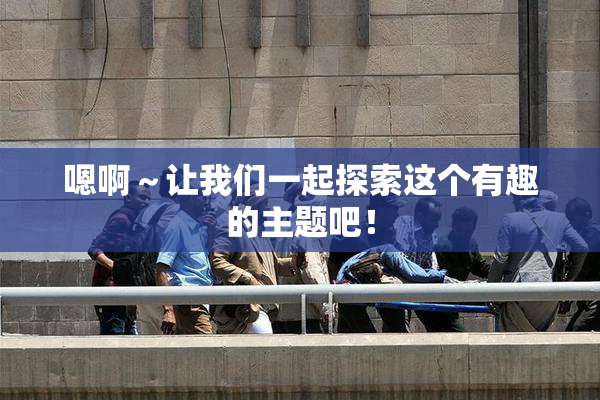嗯啊～让我们一起探索这个有趣的主题吧！