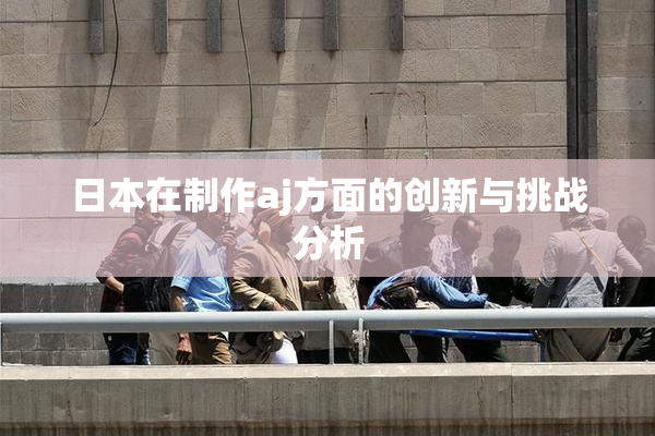 日本在制作aj方面的创新与挑战分析