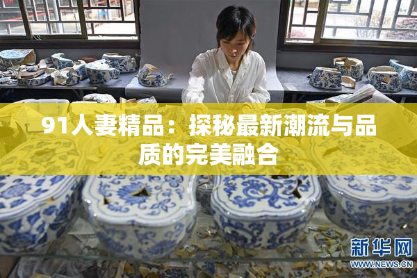91人妻精品：探秘最新潮流与品质的完美融合