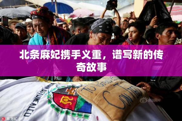 北条麻妃携手义重，谱写新的传奇故事