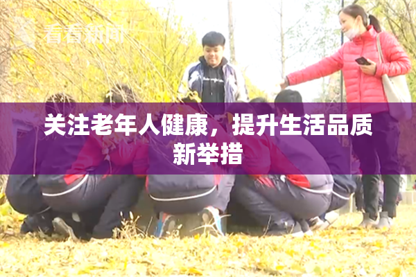 关注老年人健康，提升生活品质新举措