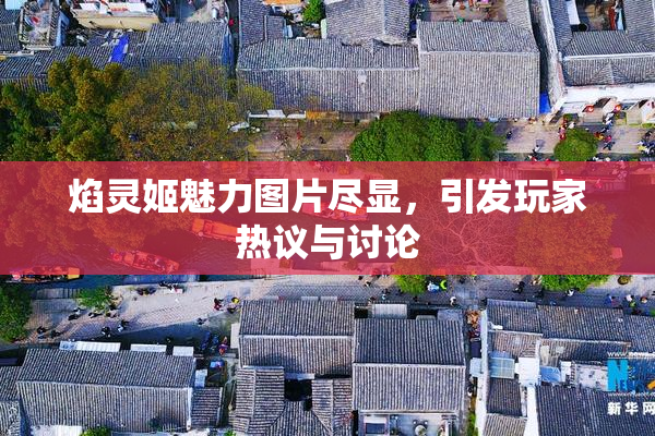 焰灵姬魅力图片尽显，引发玩家热议与讨论