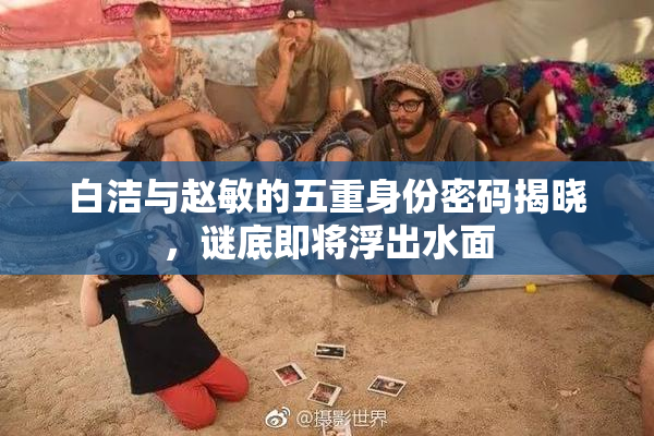 白洁与赵敏的五重身份密码揭晓，谜底即将浮出水面