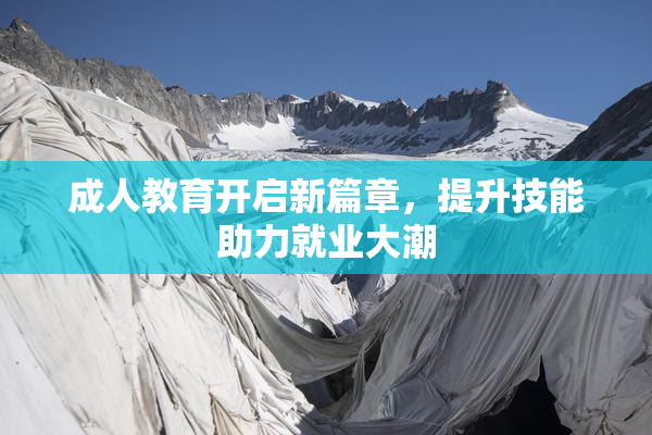 成人教育开启新篇章，提升技能助力就业大潮